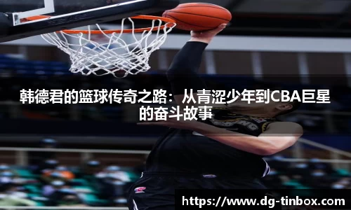 韩德君的篮球传奇之路：从青涩少年到CBA巨星的奋斗故事