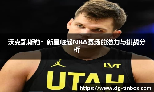 沃克凯斯勒：新星崛起NBA赛场的潜力与挑战分析